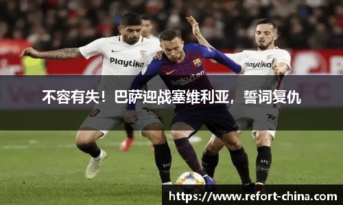 不容有失！巴萨迎战塞维利亚，誓词复仇