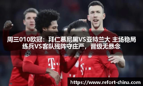 周三010欧冠：拜仁慕尼黑VS亚特兰大 主场稳局练兵VS客队残阵守庄严，晋级无悬念