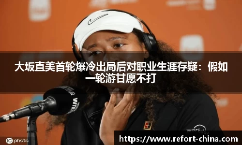 大坂直美首轮爆冷出局后对职业生涯存疑：假如一轮游甘愿不打